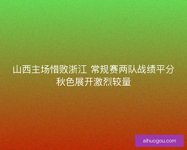 山西主场惜败浙江 常规赛两队战绩平分秋色展开激烈较量 山西主场惜败浙江 常规赛两队战绩平分秋色展开激烈较量