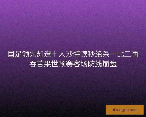 国足领先却遭十人沙特读秒绝杀一比二再吞苦果世预赛客场防线崩盘