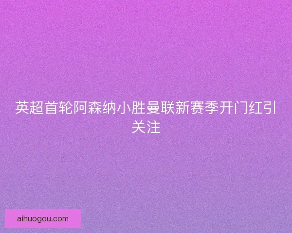 英超首轮阿森纳小胜曼联新赛季开门红引关注