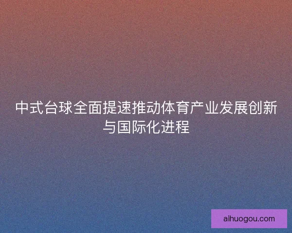 中式台球全面提速推动体育产业发展创新与国际化进程 中式台球全面提速推动体育产业发展创新与国际化进程