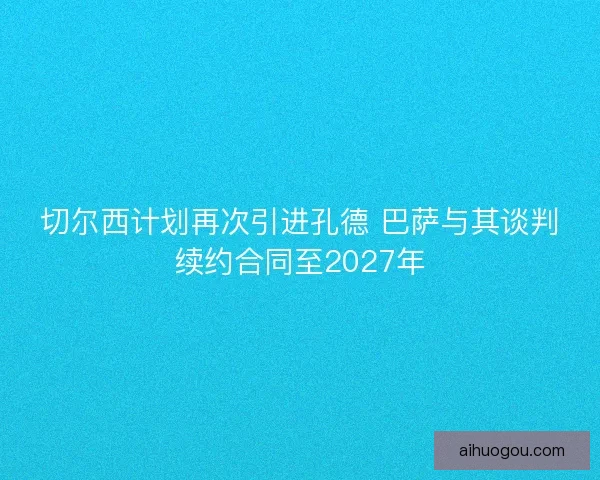 切尔西计划再次引进孔德 巴萨与其谈判续约合同至2027年