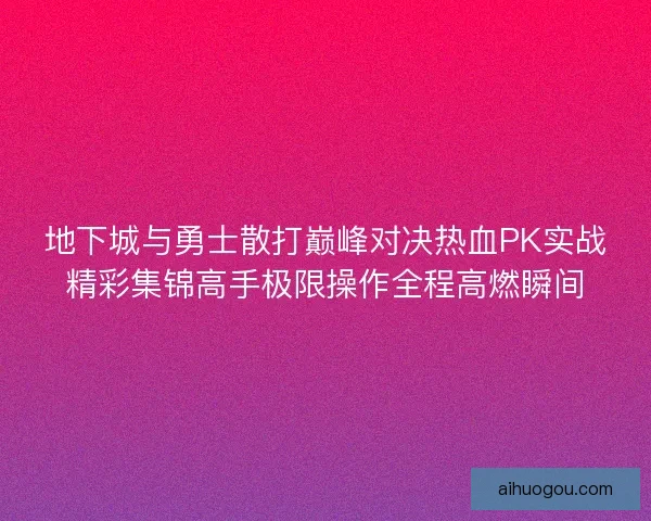 地下城与勇士散打巅峰对决热血PK实战精彩集锦高手极限操作全程高燃瞬间 地下城与勇士散打巅峰对决热血PK实战精彩集锦高手极限操作全程高燃瞬间