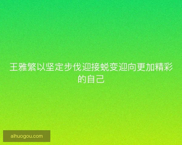 王雅繁以坚定步伐迎接蜕变迎向更加精彩的自己