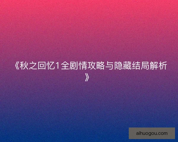《秋之回忆1全剧情攻略与隐藏结局解析》