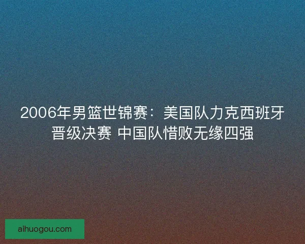 2006年男篮世锦赛:美国队力克西班牙晋级决赛 中国队惜败无缘四强 2006年男篮世锦赛:美国队力克西班牙晋级决赛 中国队惜败无缘四强