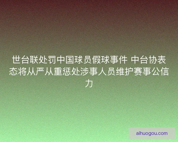 世台联处罚中国球员假球事件 中台协表态将从严从重惩处涉事人员维护赛事公信力