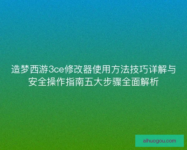 造梦西游3ce修改器使用方法技巧详解与安全操作指南五大步骤全面解析